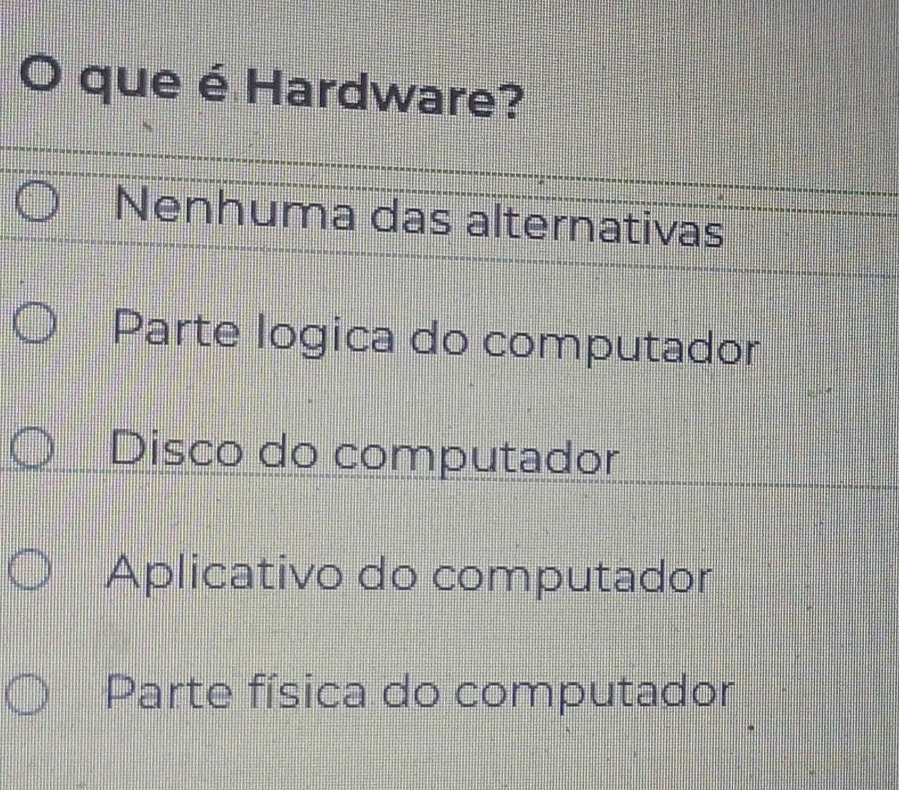 que é Hardware?
Nenhuma das alternativas
Parte logica do computador
Disco do computador
Aplicativo do computador
Parte física do computador