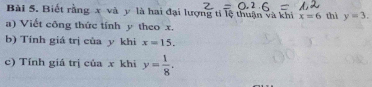 Biết rằng x và y là hai đại lượng ti lệ thuận và khi x=6 thì y=3. 
a) Viết công thức tính y theo x. 
b) Tính giá trị của y khi x=15. 
c) Tính giá trị của x khi y= 1/8 .