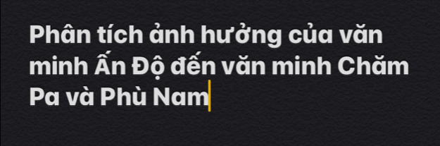 Phân tích ảnh hưởng của văn 
minh Ấn Độ đến văn minh Chăm 
Pa và Phù Nam