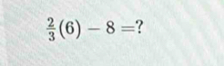  2/3 (6)-8= ?