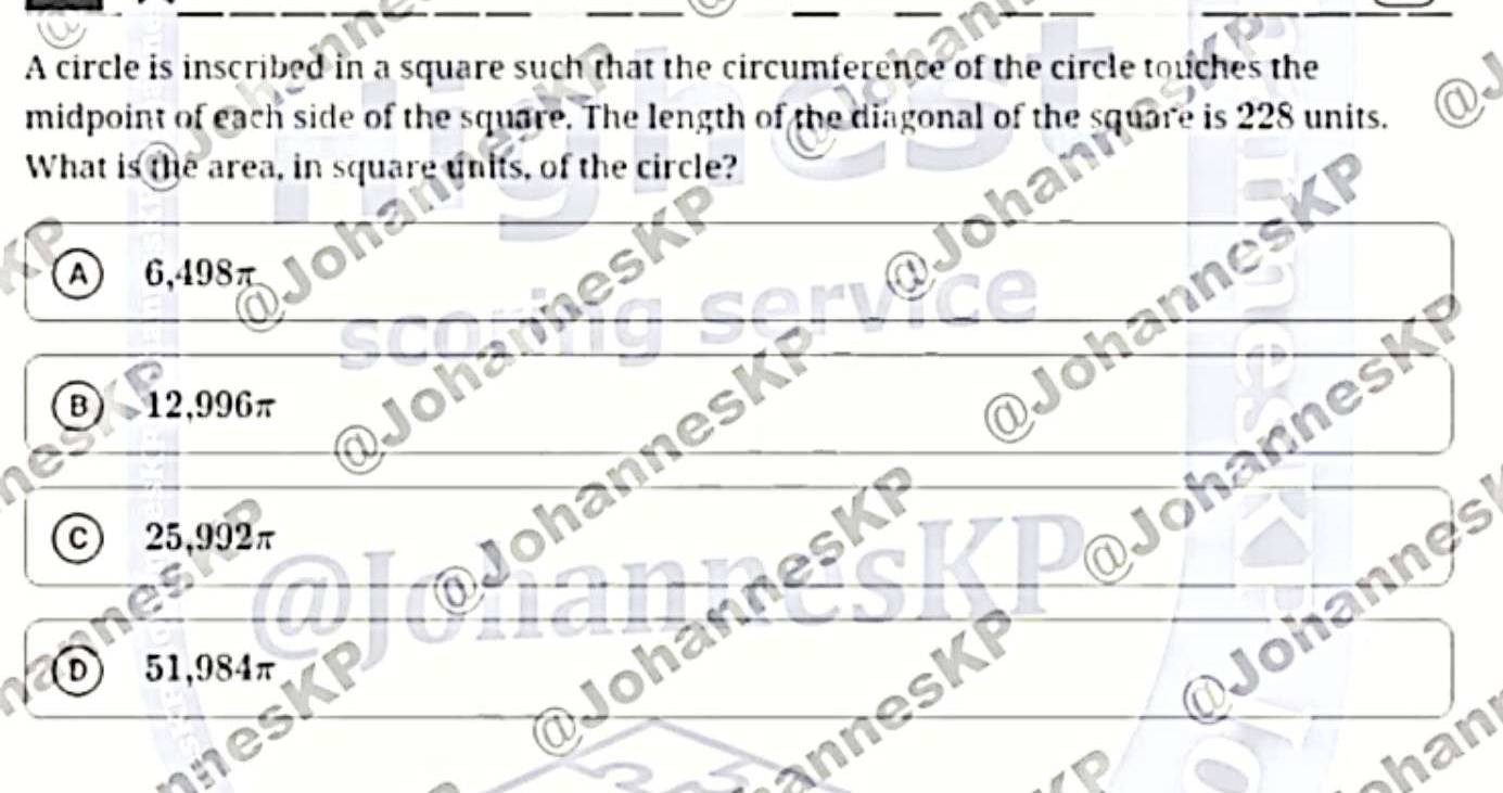 A circle is inscribed in a square such that the circumference of the circle touches the
midpoint of each side of the square. The length of the diagonal of the square is 228 units.
What is the area, in square units, of the circle?
A 6,498π
nnest
B 12,996π
25,992π
ies
D 51,984π
Johannes
a
han