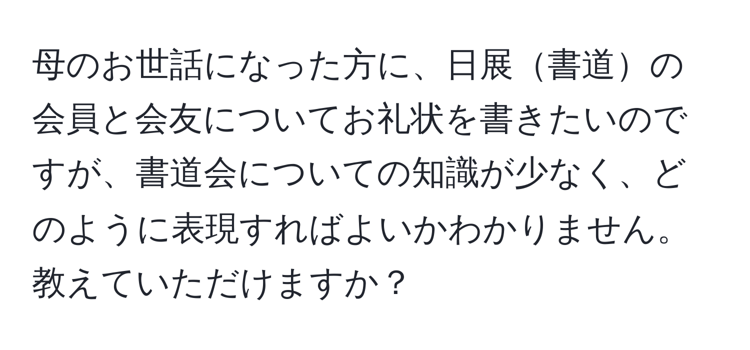 母のお世話になった方に、日展書道の会員と会友についてお礼状を書きたいのですが、書道会についての知識が少なく、どのように表現すればよいかわかりません。教えていただけますか？