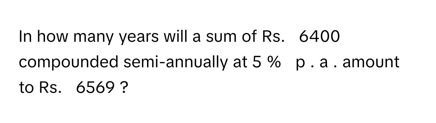 Solved: In how many years will a sum of Rs. 6400 compounded semi ...