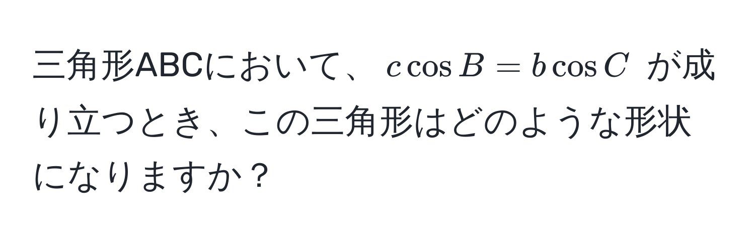 三角形ABCにおいて、$c cos B = b cos C$ が成り立つとき、この三角形はどのような形状になりますか？