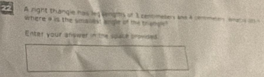 A right thangie has leg lengts of 1 centimeters and A commeters ematus or i 
where a is the smalest angle of the trangle? 
Enter your answer in the spate brovded