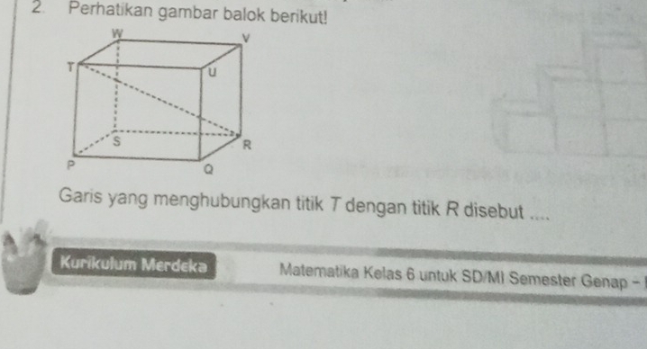 Perhatikan gambar balok berikut! 
Garis yang menghubungkan titik T dengan titik R disebut .... 
Kurikulum Merdeka Matematika Kelas 6 untuk SD/MI Semester Genap -