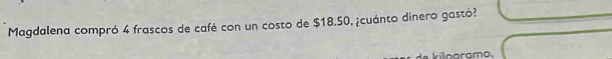 Magdalena compró 4 frascos de café con un costo de $18.50, ¿cuánto dinero gastó? 
e kiloaramo,