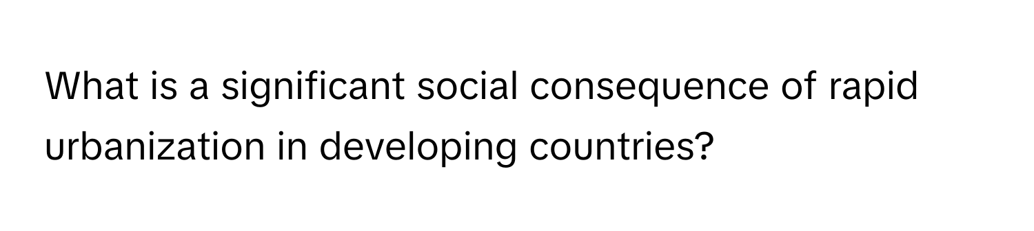 What is a significant social consequence of rapid urbanization in developing countries?