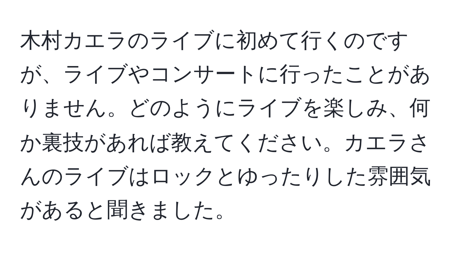 木村カエラのライブに初めて行くのですが、ライブやコンサートに行ったことがありません。どのようにライブを楽しみ、何か裏技があれば教えてください。カエラさんのライブはロックとゆったりした雰囲気があると聞きました。