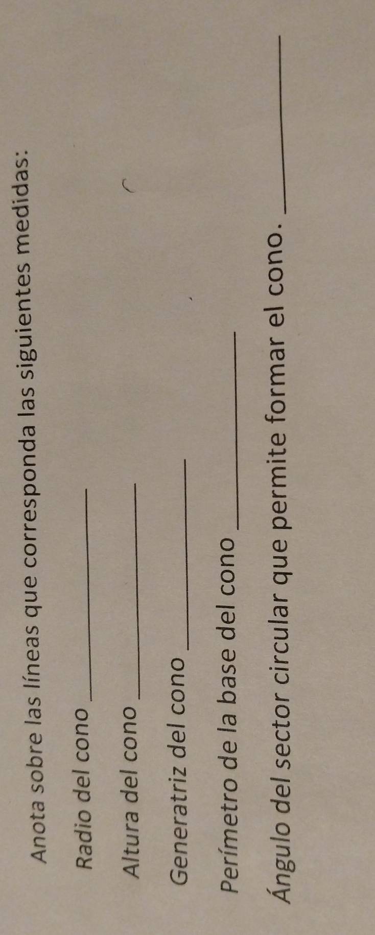Anota sobre las líneas que corresponda las siguientes medidas: 
Radio del cono_ 
Altura del cono_ 
Generatriz del cono_ 
Perímetro de la base del cono_ 
Ángulo del sector circular que permite formar el cono._
