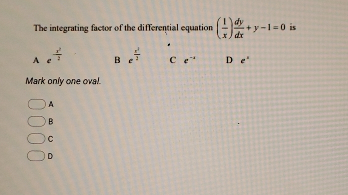 The integrating factor of the differential equation ( 1/x ) dy/dx +y-1=0 is
A e^(-frac x^2)2 B e^(frac x^2)2 C e^(-x) D e^x
Mark only one oval.
A
B
C
D