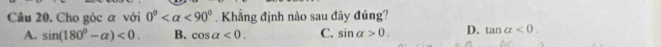 Cho góc α với 0° <90°. Khẳng định nào sau đây đúng?
A. sin (180°-alpha )<0</tex>. B. cos alpha <0</tex>. C. sin alpha >0.
D. tan alpha <0</tex>.