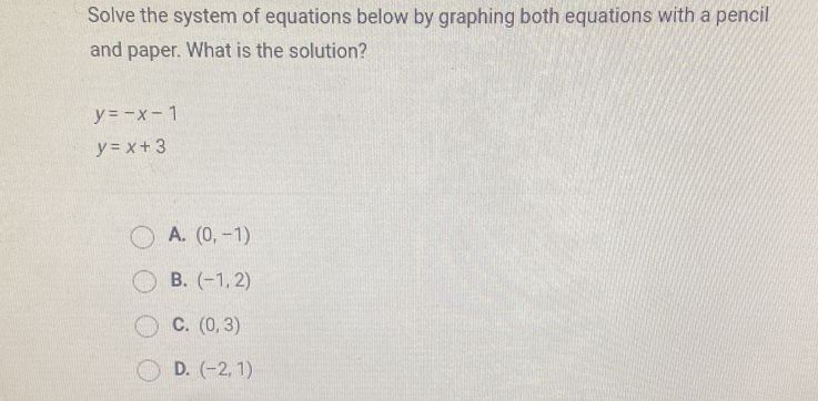 Solve the system of equations below by graphing both equations with a pencil
and paper. What is the solution?
y=-x-1
y=x+3
A. (0,-1)
B. (-1,2)
C. (0,3)
D. (-2,1)