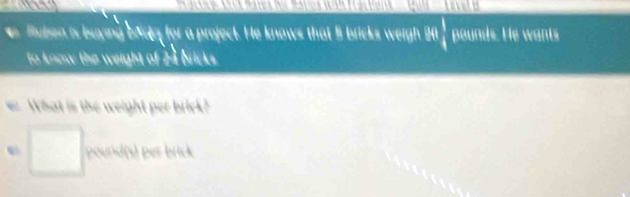 Buben is baying brote for a project. He knows that 5 bricks weigh 841 1/4  pounds. He wants 
to know the weight of 24 Nricks . 
What is the weight per brick?
pound(s) per brick