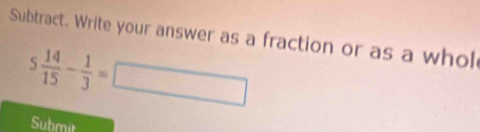 Subtract. Write your answer as a fraction or as a whol
5 14/15 - 1/3 =□
Submit