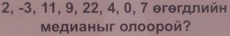 2, -3, 11, 9, 22, 4, 0, 7 θгθгдлийн 
медианыіг олоорой?