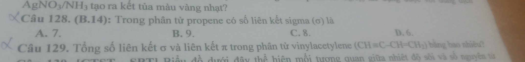 AgNO_3/NH_3 tạo ra kết tủa màu vàng nhạt?
Câu 128. (B. 14) : Trong phân tử propene có số liên kết sigma (σ) là
A. 7. B. 9. C. 8. D. 6.
Câu 129. Tổng số liên kết σ và liên kết π trong phân tử vinylacetylene (CHequiv C-CH=CH_2) băng bao nhiêu?
*BTL Biểu đề dưới đây thể hiện mối tượng quan giữa nhiệt độ sôi và số nguyên từ