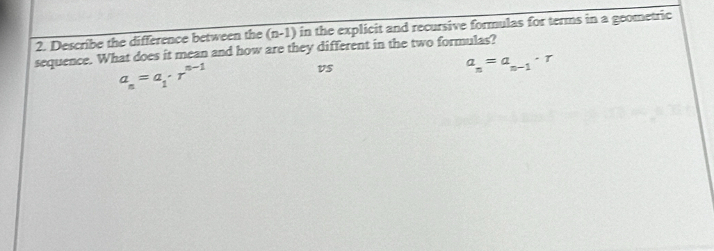 Describe the difference between the (n-1) in the explicit and recursive formulas for terms in a geometric 
sequence. What does it mean and how are they different in the two formulas?
a_n=a_1· r^(n-1)
vs
a_n=a_n-1· r