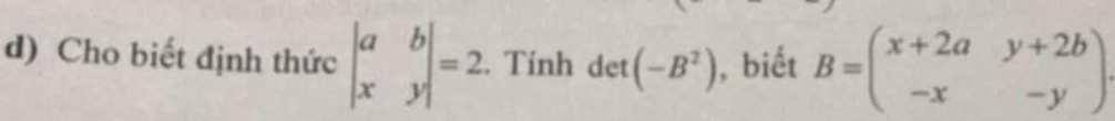 Cho biết định thức beginvmatrix a&b x&yendvmatrix =2. Tính det(-B^2) , biết B=beginpmatrix x+2a&y+2b -x&-yendpmatrix
