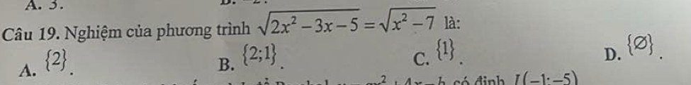 A. 5.
Câu 19. Nghiệm của phương trình sqrt(2x^2-3x-5)=sqrt(x^2-7) là:
C.
A.  2. B.  2;1  1 _.
D.  varnothing . 
2 L có đinh I(-1· -5)