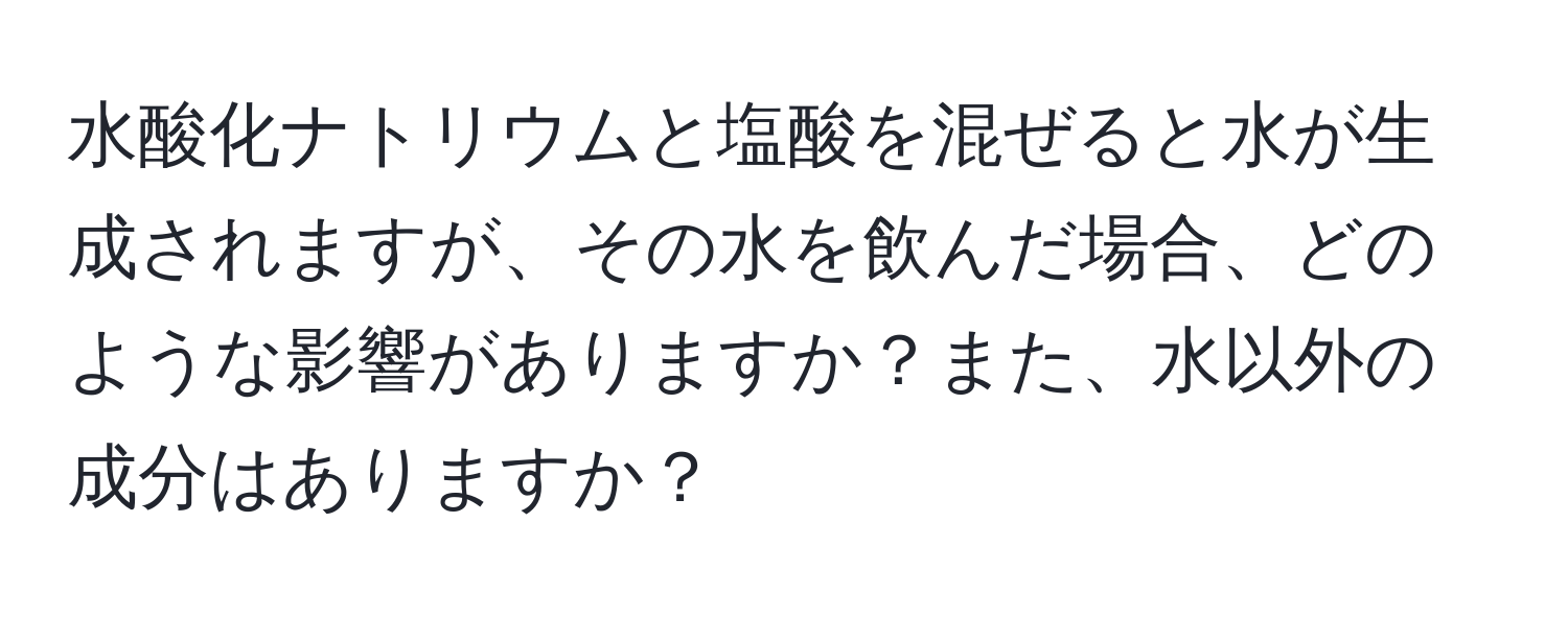 水酸化ナトリウムと塩酸を混ぜると水が生成されますが、その水を飲んだ場合、どのような影響がありますか？また、水以外の成分はありますか？