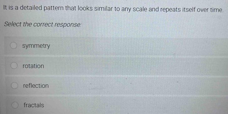 It is a detailed pattern that looks similar to any scale and repeats itself over time.
Select the correct response:
symmetry
rotation
reflection
fractals