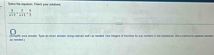 Solve the equation. Check your solutions
 1/x+2 + 2/x+1 = 5/2 
(Simplify your answer. Type an exact answer, using radicals and i as needed. Use integers or fractions for any numbers in the expression. Use a comma to separate answers 
as needed.)