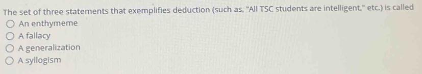 The set of three statements that exemplifies deduction (such as, 'All TSC students are intelligent,'' etc.) is called
An enthymeme
A fallacy
A generalization
A syllogism