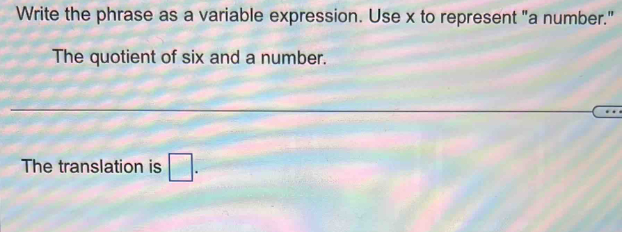 Write the phrase as a variable expression. Use x to represent "a number." 
The quotient of six and a number. 
The translation is □.