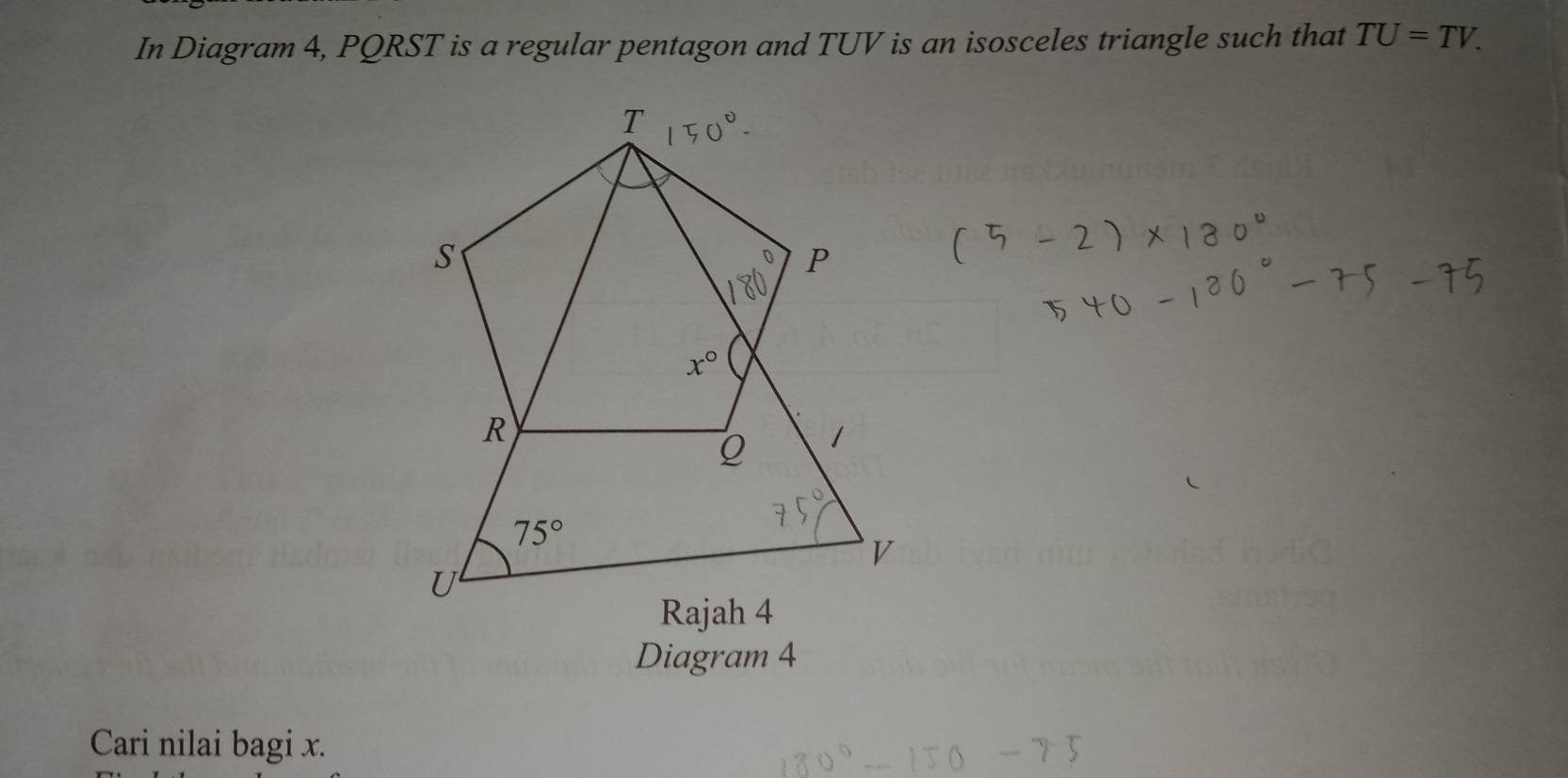 In Diagram 4, PQRST is a regular pentagon and TUV is an isosceles triangle such that TU=TV.
Diagram 4
Cari nilai bagi x.