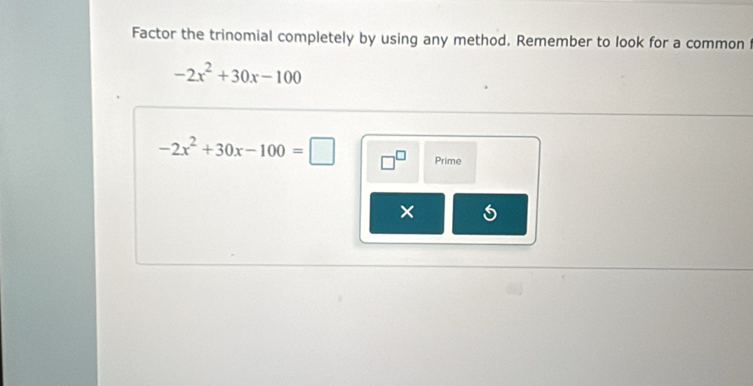 Factor the trinomial completely by using any method. Remember to look for a common
-2x^2+30x-100
-2x^2+30x-100=□
Prime 
×