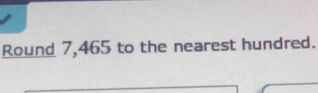 Round 7,465 to the nearest hundred.