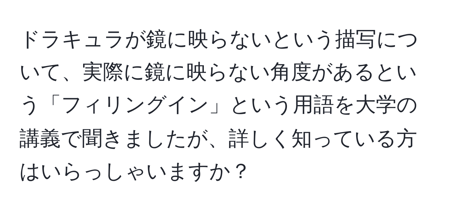 ドラキュラが鏡に映らないという描写について、実際に鏡に映らない角度があるという「フィリングイン」という用語を大学の講義で聞きましたが、詳しく知っている方はいらっしゃいますか？