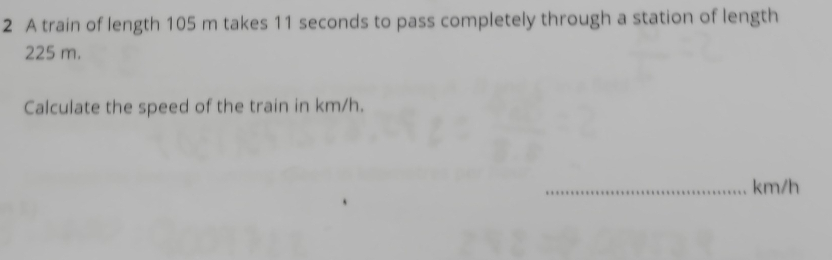 A train of length 105 m takes 11 seconds to pass completely through a station of length
225 m. 
Calculate the speed of the train in km/h. 
_ km/h