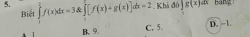 Khi đó ∈tlimits _1g(x)dx bang
Biết ∈tlimits _1^2f(x)dx=3 _1^2[f(x)+g(x)]dx=2
C. 5. D. −1.
A 1 B. 9.