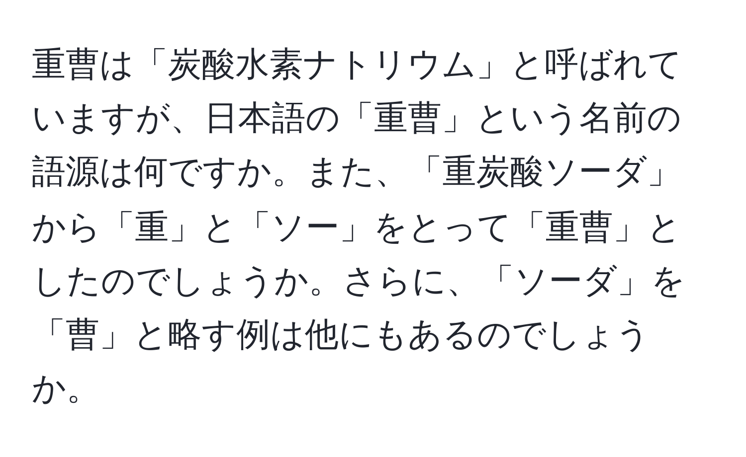 重曹は「炭酸水素ナトリウム」と呼ばれていますが、日本語の「重曹」という名前の語源は何ですか。また、「重炭酸ソーダ」から「重」と「ソー」をとって「重曹」としたのでしょうか。さらに、「ソーダ」を「曹」と略す例は他にもあるのでしょうか。