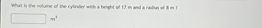 What is the volume of the cylinder with a height of 17 m and a radius of 8 m ?
m^3