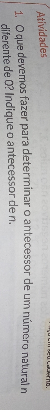 Atividades 
u caderno. 
1. O que devemos fazer para determinar o antecessor de um número natural n 
diferente de O? Indique o antecessor de n.