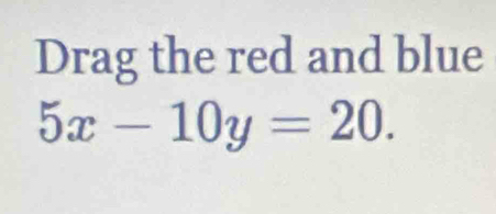 Drag the red and blue
5x-10y=20.