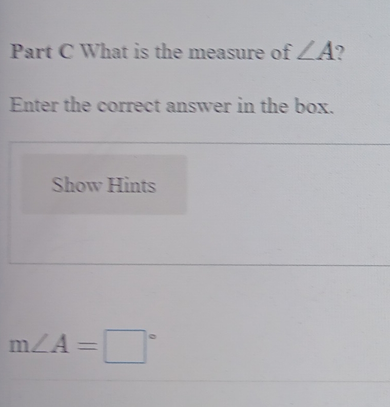 What is the measure of ∠ A ? 
Enter the correct answer in the box. 
Show Hints
m∠ A=□°