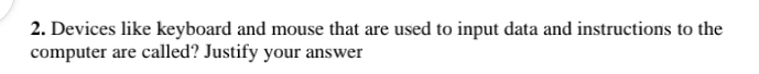 Devices like keyboard and mouse that are used to input data and instructions to the 
computer are called? Justify your answer