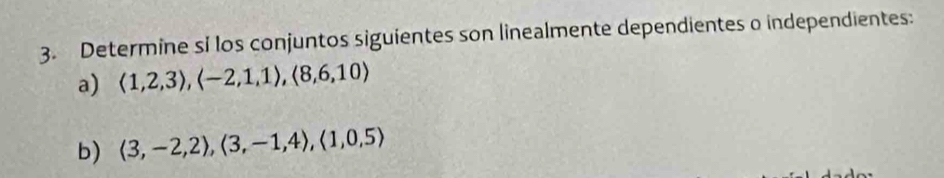 Determine si los conjuntos siguientes son linealmente dependientes o independientes: 
a) langle 1,2,3rangle , langle -2,1,1rangle , langle 8,6,10rangle
b) langle 3,-2,2rangle , langle 3,-1,4rangle , langle 1,0,5rangle