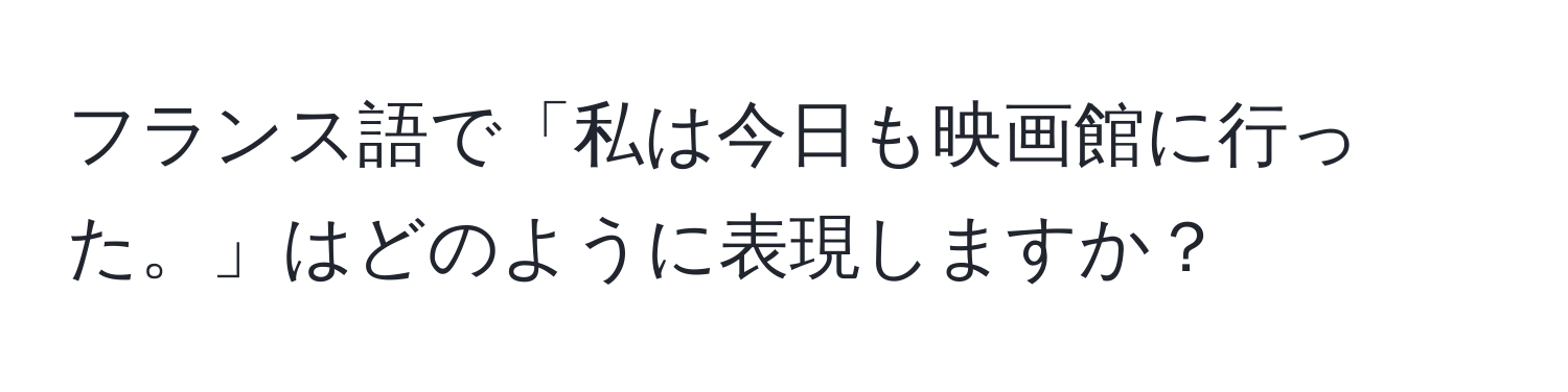 フランス語で「私は今日も映画館に行った。」はどのように表現しますか？