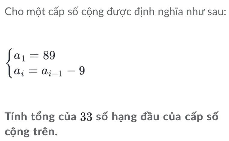 Cho một cấp số cộng được định nghĩa như sau:
beginarrayl a_1=89 a_i=a_i-1-9endarray.
Tính tổng của 33 số hạng đầu của cấp số 
cộng trên.