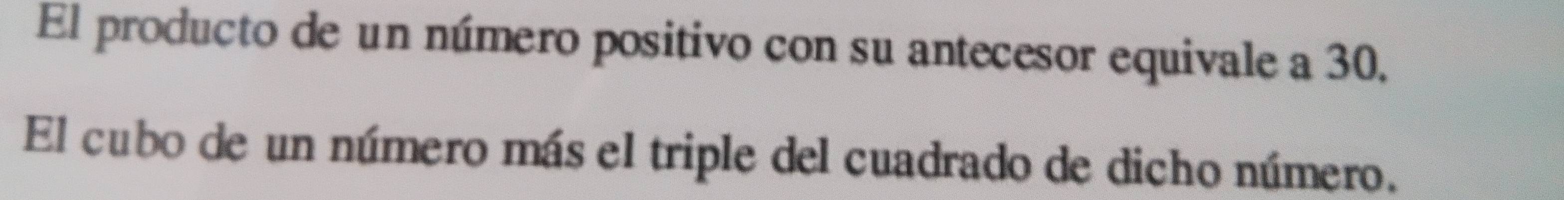 El producto de un número positivo con su antecesor equivale a 30. 
El cubo de un número más el triple del cuadrado de dicho número.