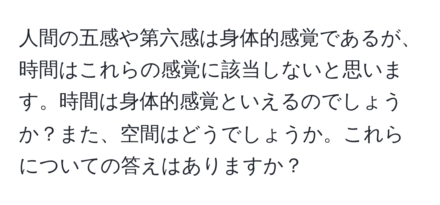 人間の五感や第六感は身体的感覚であるが、時間はこれらの感覚に該当しないと思います。時間は身体的感覚といえるのでしょうか？また、空間はどうでしょうか。これらについての答えはありますか？