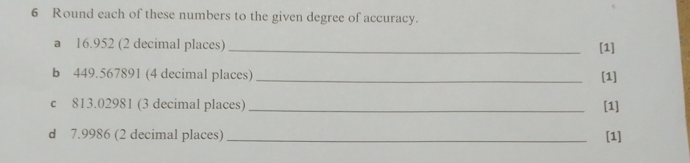 Round each of these numbers to the given degree of accuracy. 
a 16.952 (2 decimal places) _[1] 
b 449.567891 (4 decimal places) _[1] 
c 813.02981 (3 decimal places) _[1] 
d 7.9986 (2 decimal places) _[1]