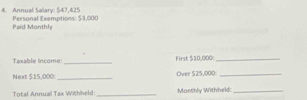 Annual Salary: $47,425
Personal Exemptions: $3,000
Paid Monthly 
Taxable Income:_ First $10,000 :_ 
Next $15,000 : _Over $25,000 :_ 
Total Annual Tax Withheld: _Monthly Withheld:_