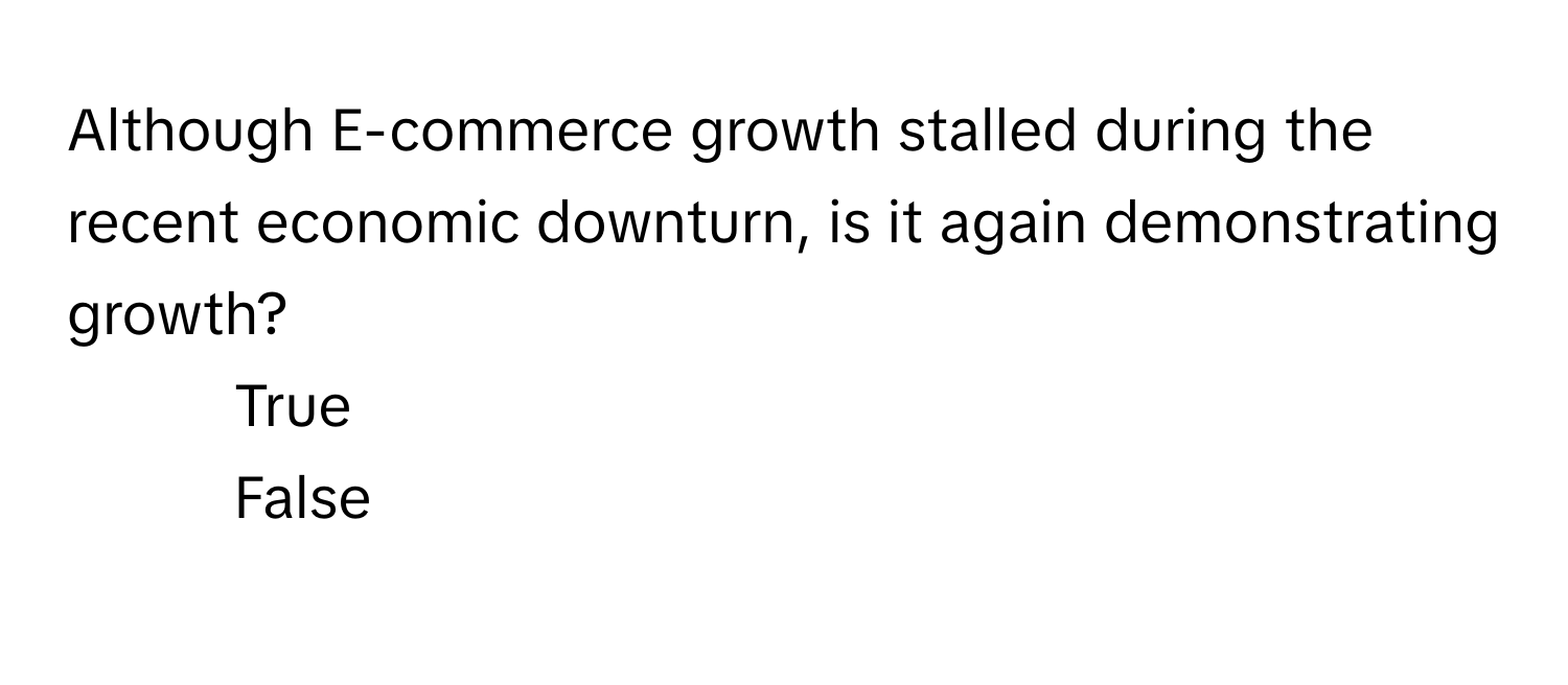 Although E-commerce growth stalled during the recent economic downturn, is it again demonstrating growth?

1) True 
2) False