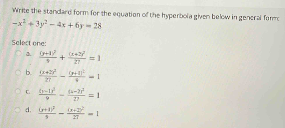 Write the standard form for the equation of the hyperbola given below in general form:
-x^2+3y^2-4x+6y=28
Select one:
a, frac (y+1)^29+frac (x+2)^227=1
b. frac (x+2)^227-frac (y+1)^29=1
C. frac (y-1)^29-frac (x-2)^227=1
d. frac (y+1)^29-frac (x+2)^227=1